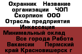 Охранник › Название организации ­ ЧОП Скорпион, ООО › Отрасль предприятия ­ Инкассация › Минимальный оклад ­ 15 000 - Все города Работа » Вакансии   . Пермский край,Красновишерск г.